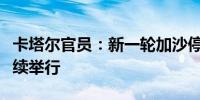 卡塔尔官员：新一轮加沙停火谈判将在多哈继续举行