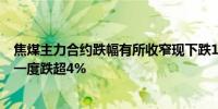 焦煤主力合约跌幅有所收窄现下跌1.79%报1342元/吨此前一度跌超4%