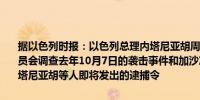 据以色列时报：以色列总理内塔尼亚胡周四与司法官员讨论成立调查委员会调查去年10月7日的袭击事件和加沙冲突以躲避国际刑事法院对内塔尼亚胡等人即将发出的逮捕令