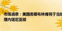 市场消息：美国务卿布林肯将于当地时间周一会见以色列总理内塔尼亚胡