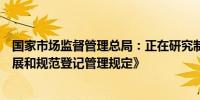 国家市场监督管理总局：正在研究制定《个体工商户促进发展和规范登记管理规定》