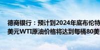 德商银行：预计到2024年底布伦特原油价格将达到每桶85美元WTI原油价格将达到每桶80美元