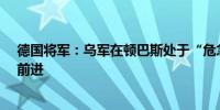 德国将军：乌军在顿巴斯处于“危急情况”俄罗斯“稳步”前进