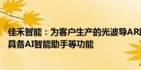 佳禾智能：为客户生产的光波导AR眼镜在2023年已经出货 具备AI智能助手等功能