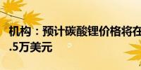 机构：预计碳酸锂价格将在2025年初反弹至2.5万美元