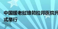 中国援老挝琅勃拉邦医院升级改造项目移交仪式举行