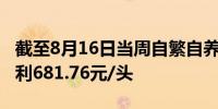 截至8月16日当周自繁自养生猪养殖利润为盈利681.76元/头