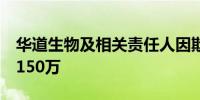 华道生物及相关责任人因欺诈发行合计被罚1150万