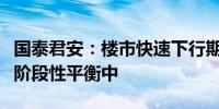 国泰君安：楼市快速下行期进入尾声当前处于阶段性平衡中