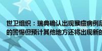 世卫组织：瑞典确认出现猴痘病例后各国已加强对猴痘病例的警惕但预计其他地方还将出现新的病例