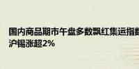 国内商品期市午盘多数飘红集运指数（欧线）涨近3%沪银、沪锡涨超2%