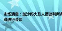 市场消息：加沙停火及人质谈判所有参与者预计将于周五继续进行会谈