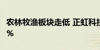 农林牧渔板块走低 正虹科技、神农集团跌超5%