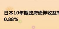 日本10年期政府债券收益率上升4.5个基点至0.88%