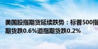 美国股指期货延续跌势：标普500指数期货跌0.5%纳斯达克期货跌0.6%道指期货跌0.2%