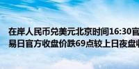 在岸人民币兑美元北京时间16:30官方收报7.1680较上一交易日官方收盘价跌69点较上日夜盘收盘涨74点