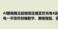 AI眼镜概念股继续走强亚世光电4连板卓翼科技3连板联合光电一字涨停创维数字、美格智能、宜安科技等纷纷高开