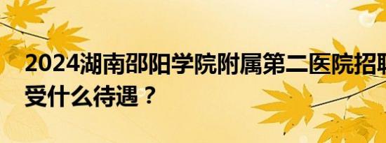 2024湖南邵阳学院附属第二医院招聘可以享受什么待遇？