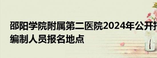 邵阳学院附属第二医院2024年公开招聘事业编制人员报名地点