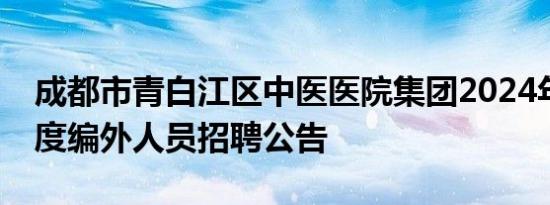 成都市青白江区中医医院集团2024年第三季度编外人员招聘公告