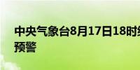 中央气象台8月17日18时继续发布暴雨蓝色预警