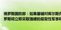 俄罗斯国防部：如果基辅对库尔斯克核电站实施挑衅行动俄罗斯将立即采取强硬的报复性军事和军事技术措施