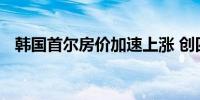 韩国首尔房价加速上涨 创四年来最大涨幅