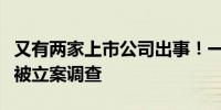 又有两家上市公司出事！一个被监视居住一个被立案调查