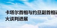 卡塔尔首相与约旦副首相通电话 讨论加沙停火谈判进展