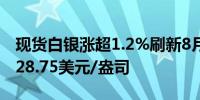 现货白银涨超1.2%刷新8月2日一来最高位至28.75美元/盎司