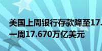 美国上周银行存款降至17.593万亿美元之前一周17.670万亿美元