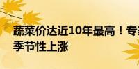 蔬菜价达近10年最高！专家：短期仍将保持季节性上涨