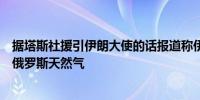 据塔斯社援引伊朗大使的话报道称伊朗准备通过其领土转运俄罗斯天然气