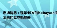 市场消息：现年49岁的Kobayashi最早于下周一宣布参加日本自民党党魁竞选