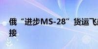 俄“进步MS-28”货运飞船与国际空间站对接