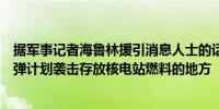 据军事记者海鲁林援引消息人士的话报道乌军准备引爆核脏弹计划袭击存放核电站燃料的地方