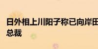 日外相上川阳子称已向岸田告知欲参选自民党总裁