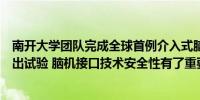 南开大学团队完成全球首例介入式脑机接口传感器血管内取出试验 脑机接口技术安全性有了重要提升