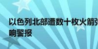 以色列北部遭数十枚火箭弹袭击 周边城镇拉响警报