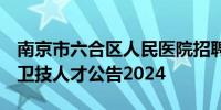 南京市六合区人民医院招聘1名编制内高层次卫技人才公告2024