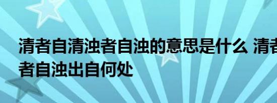 清者自清浊者自浊的意思是什么 清者自清浊者自浊出自何处