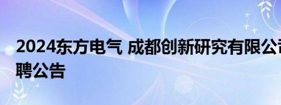 2024东方电气 成都创新研究有限公司公开招聘公告