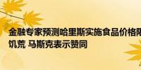 金融专家预测哈里斯实施食品价格限制计划后美国将爆发大饥荒 马斯克表示赞同