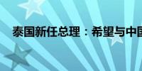 泰国新任总理：希望与中国展开更多合作