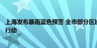 上海发布暴雨蓝色预警 全市部分区域启动防汛防台四级响应行动