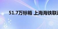 51.7万标箱 上海海铁联运业务量激增