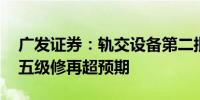 广发证券：轨交设备第二批高级修招标放量 五级修再超预期