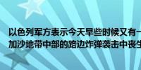 以色列军方表示今天早些时候又有一名以色列国防军士兵在加沙地带中部的路边炸弹袭击中丧生