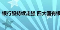 银行股持续走强 四大国有银行再创历史新高