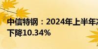 中信特钢：2024年上半年净利润2.73亿 同比下降10.34%